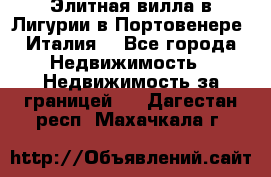 Элитная вилла в Лигурии в Портовенере (Италия) - Все города Недвижимость » Недвижимость за границей   . Дагестан респ.,Махачкала г.